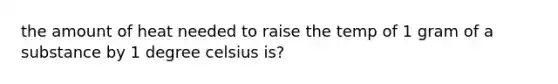 the amount of heat needed to raise the temp of 1 gram of a substance by 1 degree celsius is?