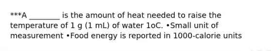 ***A ________ is the amount of heat needed to raise the temperature of 1 g (1 mL) of water 1oC. •Small unit of measurement •Food energy is reported in 1000-calorie units