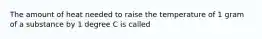 The amount of heat needed to raise the temperature of 1 gram of a substance by 1 degree C is called