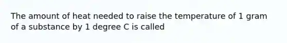 The amount of heat needed to raise the temperature of 1 gram of a substance by 1 degree C is called