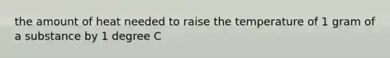 the amount of heat needed to raise the temperature of 1 gram of a substance by 1 degree C