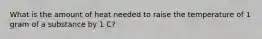 What is the amount of heat needed to raise the temperature of 1 gram of a substance by 1 C?