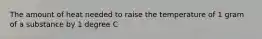 The amount of heat needed to raise the temperature of 1 gram of a substance by 1 degree C