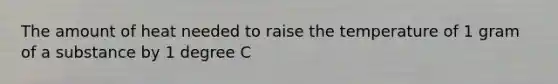 The amount of heat needed to raise the temperature of 1 gram of a substance by 1 degree C