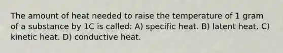 The amount of heat needed to raise the temperature of 1 gram of a substance by 1C is called: A) specific heat. B) latent heat. C) kinetic heat. D) conductive heat.