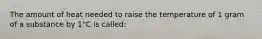 The amount of heat needed to raise the temperature of 1 gram of a substance by 1°C is called:
