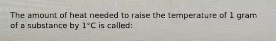 The amount of heat needed to raise the temperature of 1 gram of a substance by 1°C is called:
