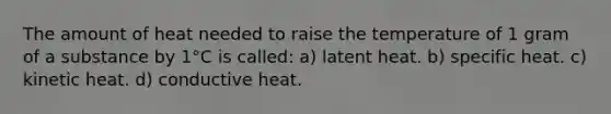 The amount of heat needed to raise the temperature of 1 gram of a substance by 1°C is called: a) latent heat. b) specific heat. c) kinetic heat. d) conductive heat.