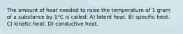 The amount of heat needed to raise the temperature of 1 gram of a substance by 1°C is called: A) latent heat. B) specific heat. C) kinetic heat. D) conductive heat.