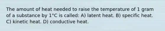 The amount of heat needed to raise the temperature of 1 gram of a substance by 1°C is called: A) latent heat. B) specific heat. C) kinetic heat. D) conductive heat.