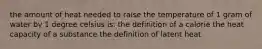 the amount of heat needed to raise the temperature of 1 gram of water by 1 degree celsius is: the definition of a calorie the heat capacity of a substance the definition of latent heat