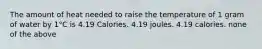 The amount of heat needed to raise the temperature of 1 gram of water by 1°C is 4.19 Calories. 4.19 joules. 4.19 calories. none of the above