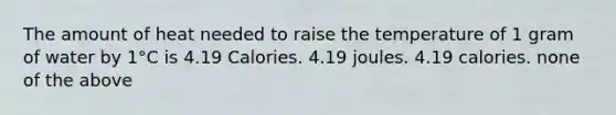 The amount of heat needed to raise the temperature of 1 gram of water by 1°C is 4.19 Calories. 4.19 joules. 4.19 calories. none of the above