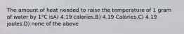 The amount of heat needed to raise the temperature of 1 gram of water by 1°C isA) 4.19 calories.B) 4.19 Calories.C) 4.19 joules.D) none of the above