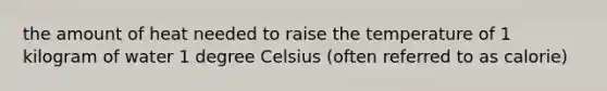 the amount of heat needed to raise the temperature of 1 kilogram of water 1 degree Celsius (often referred to as calorie)