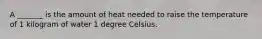 A _______ is the amount of heat needed to raise the temperature of 1 kilogram of water 1 degree Celsius.