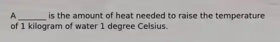 A _______ is the amount of heat needed to raise the temperature of 1 kilogram of water 1 degree Celsius.