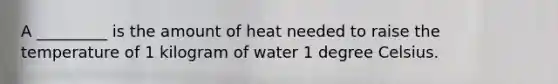 A _________ is the amount of heat needed to raise the temperature of 1 kilogram of water 1 degree Celsius.