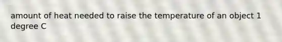 amount of heat needed to raise the temperature of an object 1 degree C