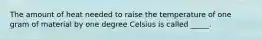 The amount of heat needed to raise the temperature of one gram of material by one degree Celsius is called _____.