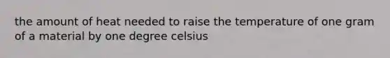 the amount of heat needed to raise the temperature of one gram of a material by one degree celsius