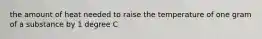 the amount of heat needed to raise the temperature of one gram of a substance by 1 degree C