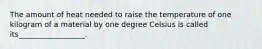 The amount of heat needed to raise the temperature of one kilogram of a material by one degree Celsius is called its__________________.