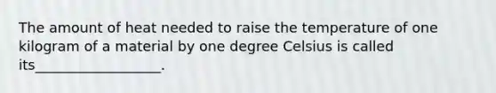 The amount of heat needed to raise the temperature of one kilogram of a material by one degree Celsius is called its__________________.