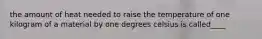 the amount of heat needed to raise the temperature of one kilogram of a material by one degrees celsius is called____