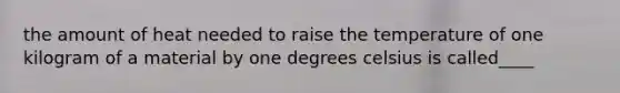 the amount of heat needed to raise the temperature of one kilogram of a material by one degrees celsius is called____