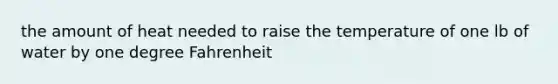 the amount of heat needed to raise the temperature of one lb of water by one degree Fahrenheit