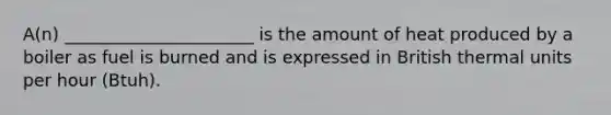 A(n) ______________________ is the amount of heat produced by a boiler as fuel is burned and is expressed in British thermal units per hour (Btuh).