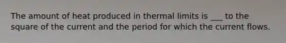 The amount of heat produced in thermal limits is ___ to the square of the current and the period for which the current flows.