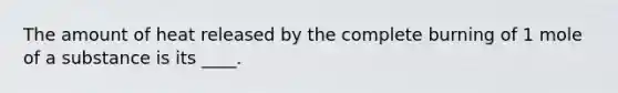 The amount of heat released by the complete burning of 1 mole of a substance is its ____.