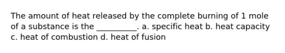 The amount of heat released by the complete burning of 1 mole of a substance is the __________. a. specific heat b. heat capacity c. heat of combustion d. heat of fusion