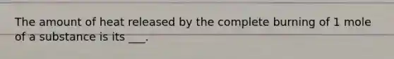 The amount of heat released by the complete burning of 1 mole of a substance is its ___.