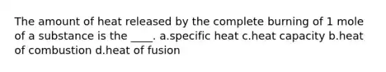 The amount of heat released by the complete burning of 1 mole of a substance is the ____. a.specific heat c.heat capacity b.heat of combustion d.heat of fusion