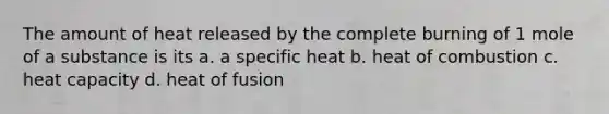 The amount of heat released by the complete burning of 1 mole of a substance is its a. a specific heat b. heat of combustion c. heat capacity d. heat of fusion