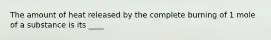 The amount of heat released by the complete burning of 1 mole of a substance is its ____