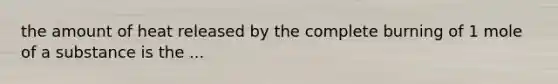 the amount of heat released by the complete burning of 1 mole of a substance is the ...