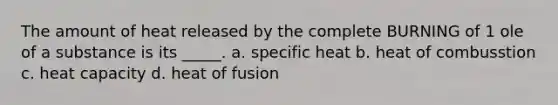 The amount of heat released by the complete BURNING of 1 ole of a substance is its _____. a. specific heat b. heat of combusstion c. heat capacity d. heat of fusion