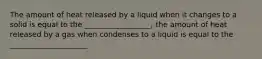 The amount of heat released by a liquid when it changes to a solid is equal to the __________________; the amount of heat released by a gas when condenses to a liquid is equal to the _____________________