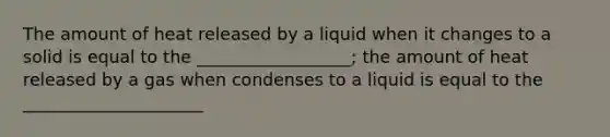 The amount of heat released by a liquid when it changes to a solid is equal to the __________________; the amount of heat released by a gas when condenses to a liquid is equal to the _____________________