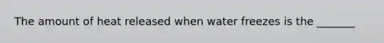 The amount of heat released when water freezes is the _______