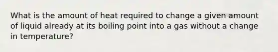 What is the amount of heat required to change a given amount of liquid already at its boiling point into a gas without a change in temperature?