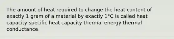 The amount of heat required to change the heat content of exactly 1 gram of a material by exactly 1°C is called heat capacity specific heat capacity thermal energy thermal conductance