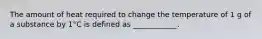 The amount of heat required to change the temperature of 1 g of a substance by 1°C is defined as ____________.