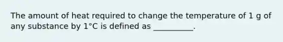 The amount of heat required to change the temperature of 1 g of any substance by 1°C is defined as __________.