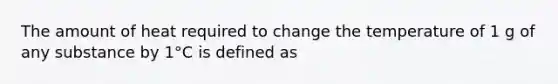 The amount of heat required to change the temperature of 1 g of any substance by 1°C is defined as