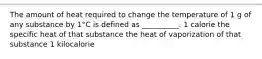 The amount of heat required to change the temperature of 1 g of any substance by 1°C is defined as __________. 1 calorie the specific heat of that substance the heat of vaporization of that substance 1 kilocalorie